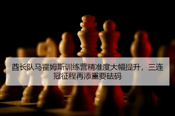 酋长队马霍姆斯训练营精准度大幅提升，三连冠征程再添重要砝码