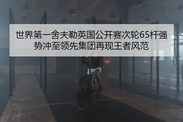 世界第一舍夫勒英国公开赛次轮65杆强势冲至领先集团再现王者风范