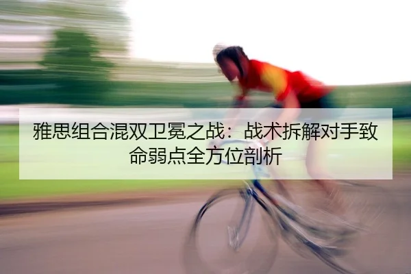 雅思组合混双卫冕之战：战术拆解对手致命弱点全方位剖析